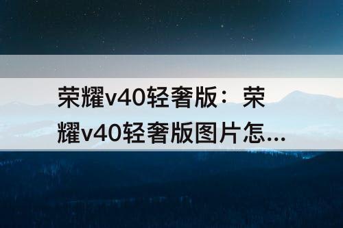 荣耀v40轻奢版：荣耀v40轻奢版图片怎么放大