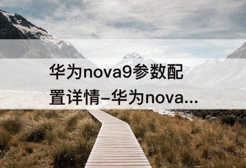 华为nova9参数配置详情-华为nova9参数配置详情最新曝光
