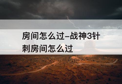 房间怎么过-战神3针刺房间怎么过
