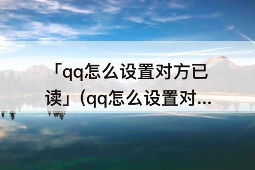 「qq怎么设置对方已读」(qq怎么设置对方已读未读)