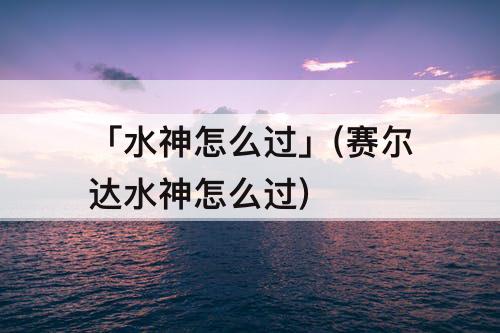 「水神怎么过」(赛尔达水神怎么过)