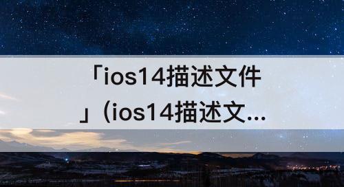 「ios14描述文件」(ios14描述文件官网下载入口)