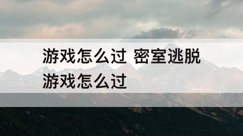 游戏怎么过 密室逃脱游戏怎么过