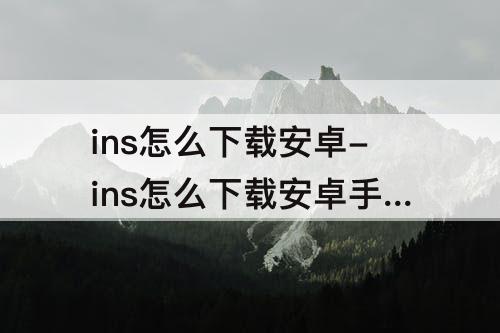 ins怎么下载安卓-ins怎么下载安卓手机instagram