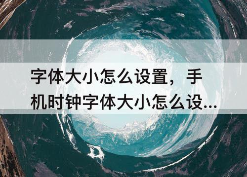 字体大小怎么设置，手机时钟字体大小怎么设置