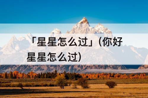 「星星怎么过」(你好星星怎么过)