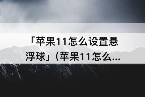 「苹果11怎么设置悬浮球」(苹果11怎么设置悬浮球里面的内容)