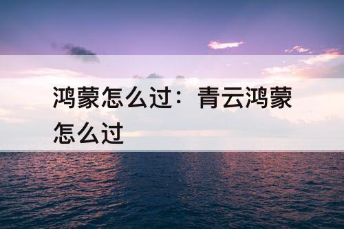 鸿蒙怎么过：青云鸿蒙怎么过