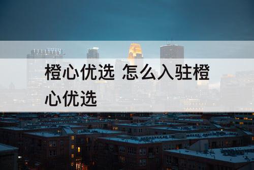 橙心优选 怎么入驻橙心优选