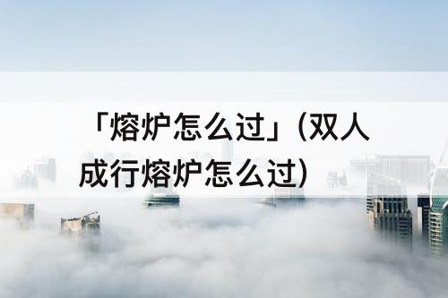 「熔炉怎么过」(双人成行熔炉怎么过)