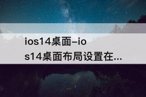 ios14桌面-ios14桌面布局设置在哪里