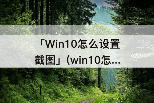 「Win10怎么设置截图」(win10怎么设置截图直接保存)