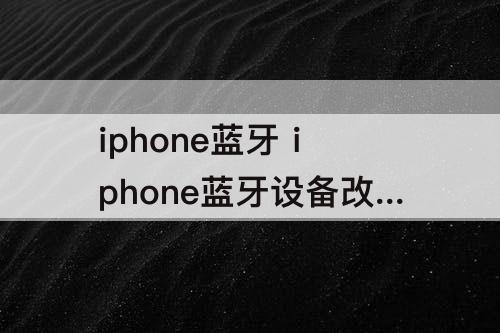 iphone蓝牙 iphone蓝牙设备改名字