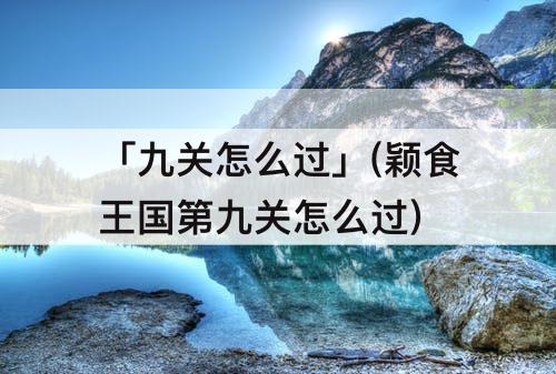 「九关怎么过」(颖食王国第九关怎么过)