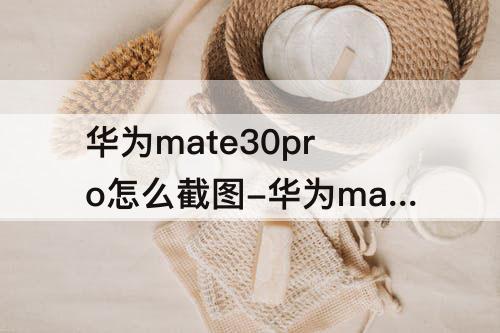 华为mate30pro怎么截图-华为mate30pro怎么截图屏幕图片