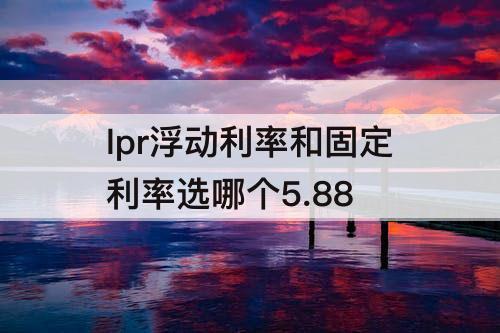 lpr浮动利率和固定利率选哪个5.88