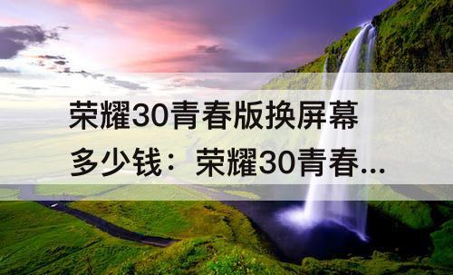 荣耀30青春版换屏幕多少钱：荣耀30青春版换屏幕多少钱外屏