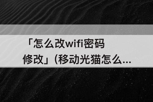 「怎么改wifi密码修改」(移动光猫怎么改wifi密码修改)