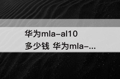 华为mla-al10多少钱 华为mla-al10多少钱一台