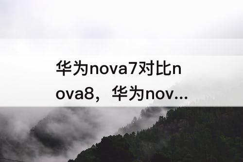 华为nova7对比nova8，华为nova7对比nova8拍照效果那个更好