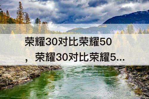 荣耀30对比荣耀50，荣耀30对比荣耀50pro