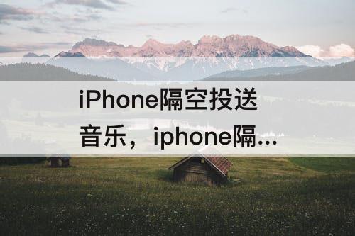 iPhone隔空投送音乐，iphone隔空投送音乐到ipad