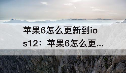 苹果6怎么更新到ios12：苹果6怎么更新到ios12时显示不在连接互联网了怎么办