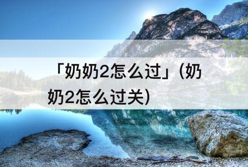 「奶奶2怎么过」(奶奶2怎么过关)
