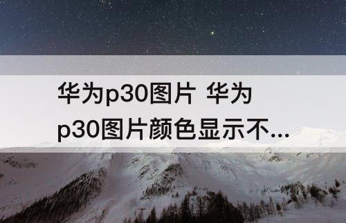 华为p30图片 华为p30图片颜色显示不正常怎么修改