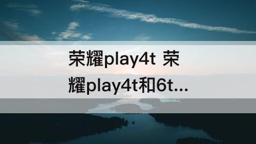 荣耀play4t 荣耀play4t和6t哪个好