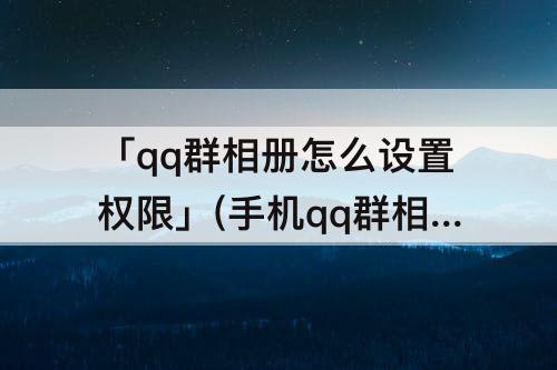 「qq群相册怎么设置权限」(手机qq群相册怎么设置权限)