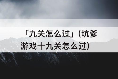 「九关怎么过」(坑爹游戏十九关怎么过)
