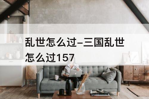 乱世怎么过-三国乱世怎么过157