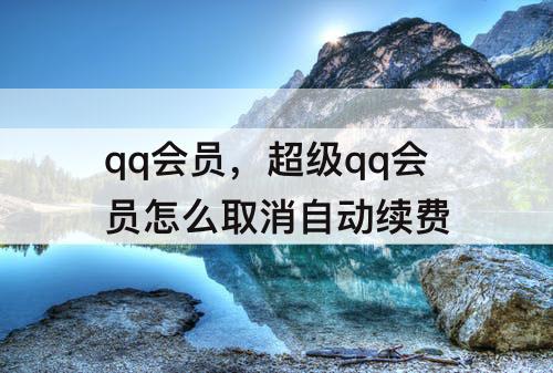 qq会员，超级qq会员怎么取消自动续费