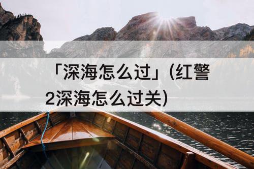「深海怎么过」(红警2深海怎么过关)
