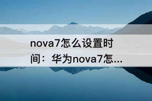 nova7怎么设置时间：华为nova7怎么设置时间在桌面上