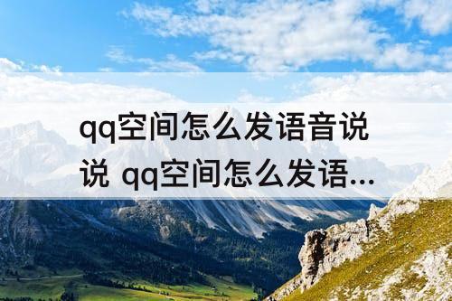 qq空间怎么发语音说说 qq空间怎么发语音说说带图