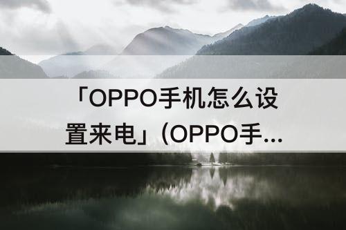 「OPPO手机怎么设置来电」(OPPO手机怎么设置来电静音)