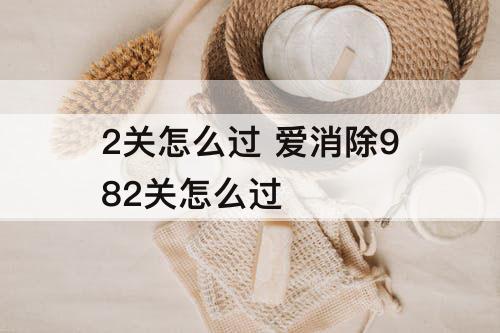 2关怎么过 爱消除982关怎么过
