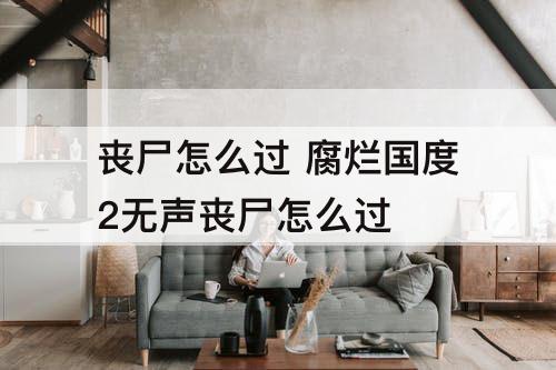 丧尸怎么过 腐烂国度2无声丧尸怎么过