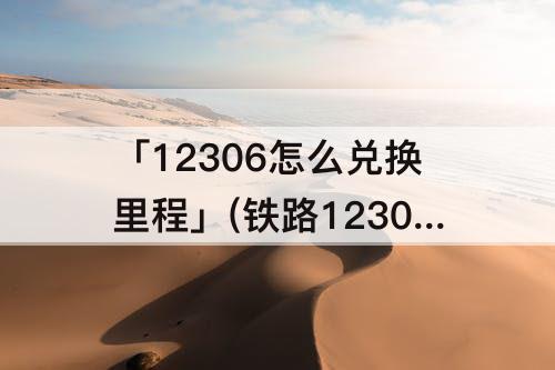 「12306怎么兑换里程」(铁路12306怎么兑换里程)