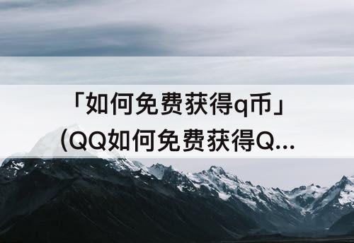 「如何免费获得q币」(QQ如何免费获得Q币)