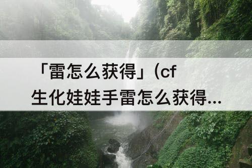 「雷怎么获得」(cf生化娃娃手雷怎么获得永久)
