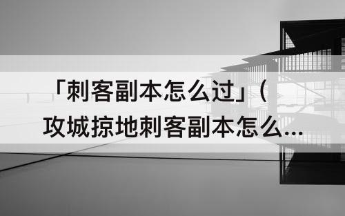 「刺客副本怎么过」(攻城掠地刺客副本怎么过)
