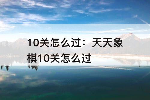 10关怎么过：天天象棋10关怎么过