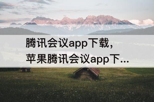 腾讯会议app下载，苹果腾讯会议app下载不了