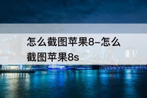 怎么截图苹果8-怎么截图苹果8s