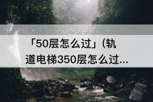 「50层怎么过」(轨道电梯350层怎么过)
