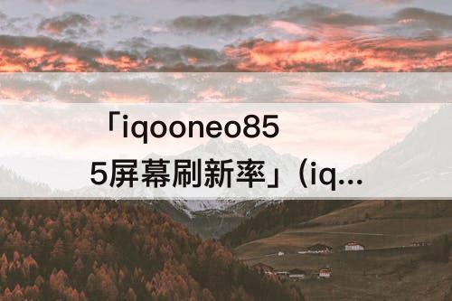「iqooneo855屏幕刷新率」(iqooneo855屏幕刷新率怎么调)