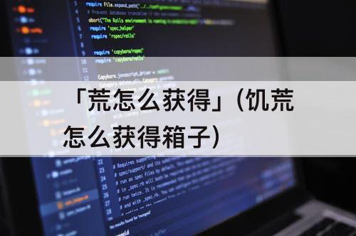 「荒怎么获得」(饥荒怎么获得箱子)